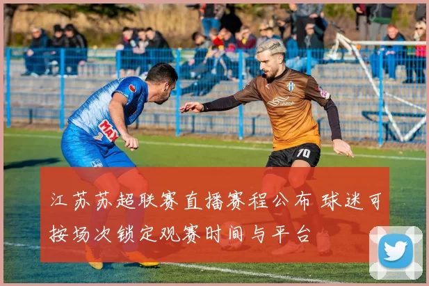 江苏苏超联赛直播赛程公布 球迷可按场次锁定观赛时间与平台