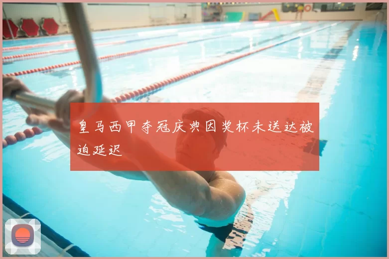 皇马西甲夺冠庆典因奖杯未送达被迫延迟