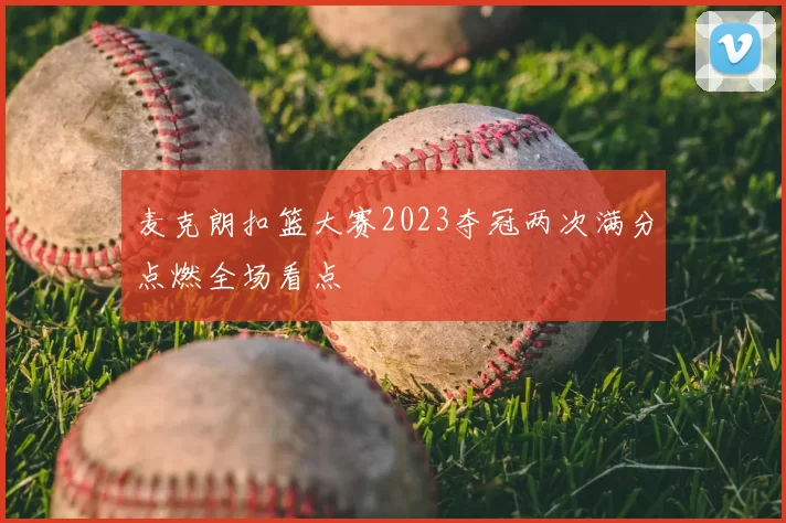 麦克朗扣篮大赛2023夺冠两次满分点燃全场看点
