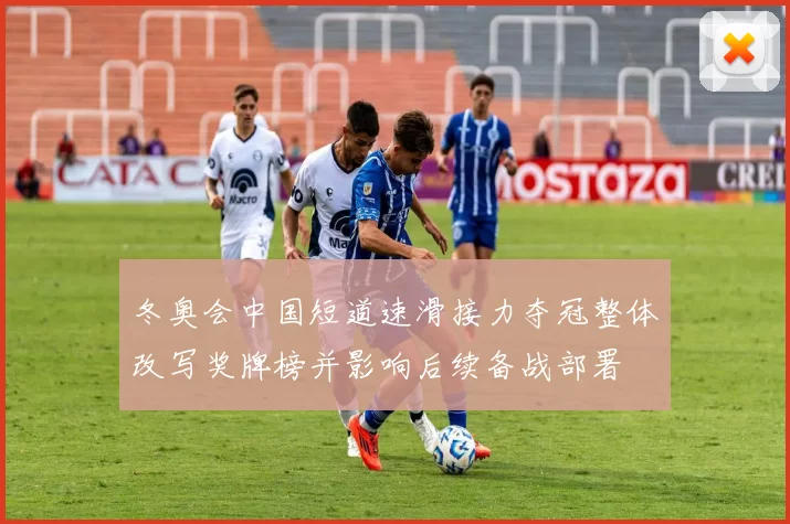 冬奥会中国短道速滑接力夺冠整体改写奖牌榜并影响后续备战部署