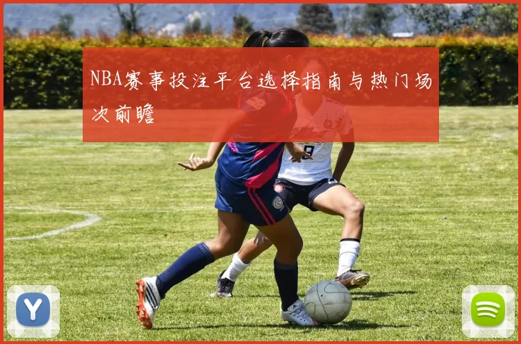 NBA赛事投注平台选择指南与热门场次前瞻