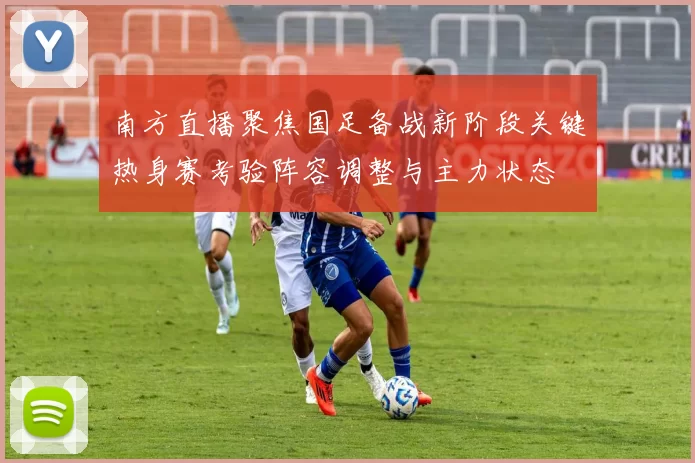 南方直播聚焦国足备战新阶段关键热身赛考验阵容调整与主力状态