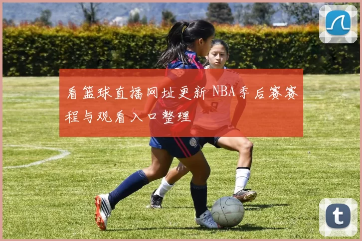 看篮球直播网址更新 NBA季后赛赛程与观看入口整理