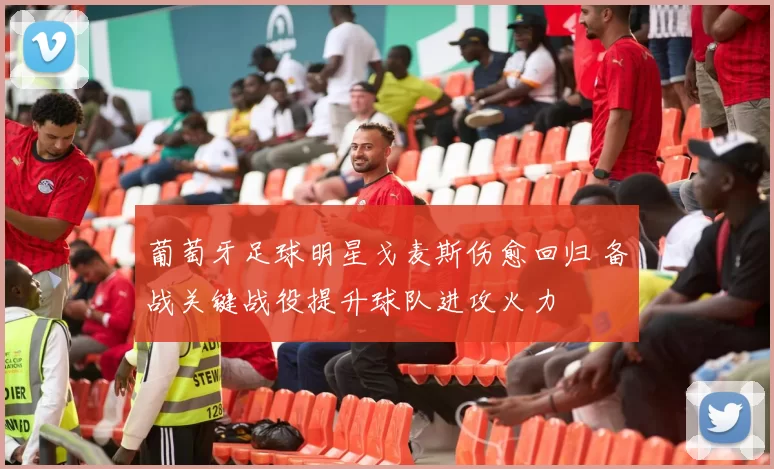 葡萄牙足球明星戈麦斯伤愈回归 备战关键战役提升球队进攻火力