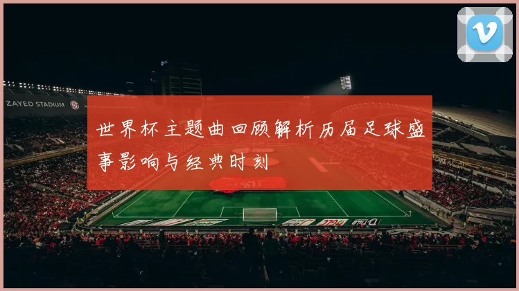 世界杯主题曲回顾解析历届足球盛事影响与经典时刻