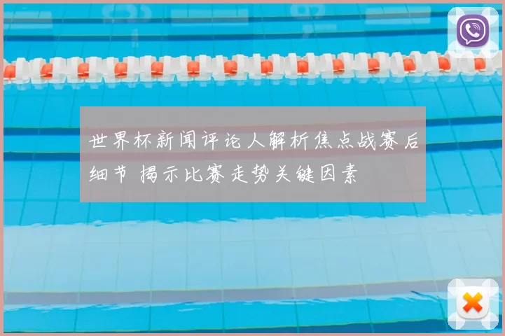 世界杯新闻评论人解析焦点战赛后细节 揭示比赛走势关键因素