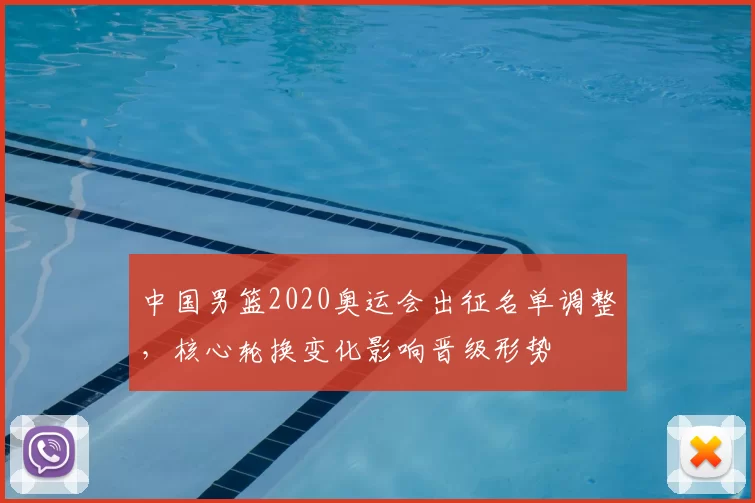 中国男篮2020奥运会出征名单调整，核心轮换变化影响晋级形势