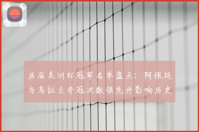 历届美洲杯冠军名单盘点：阿根廷与乌拉圭夺冠次数领先并影响历史地位