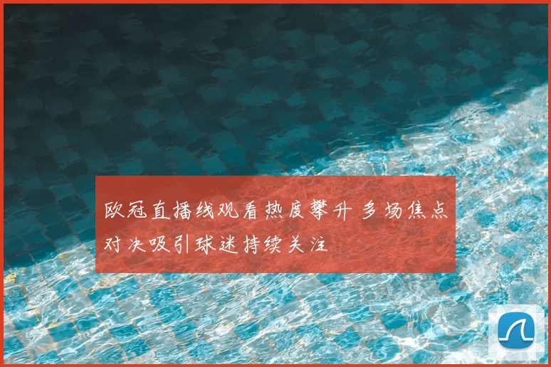 欧冠直播线观看热度攀升 多场焦点对决吸引球迷持续关注