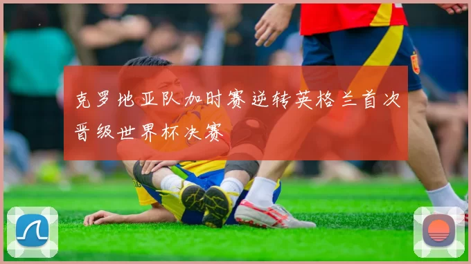 克罗地亚队加时赛逆转英格兰首次晋级世界杯决赛