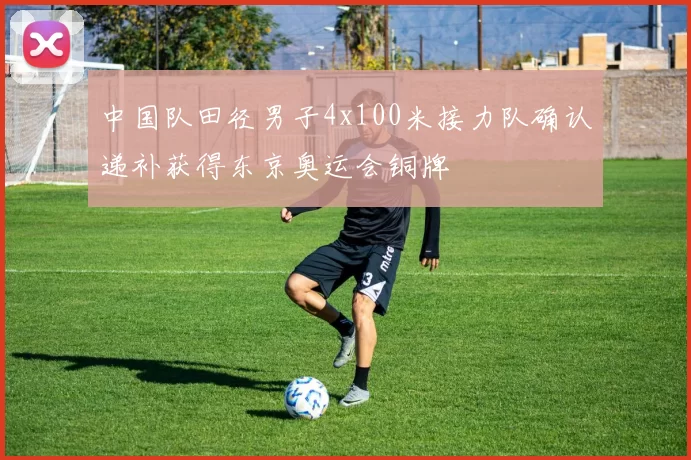 中国队田径男子4x100米接力队确认递补获得东京奥运会铜牌