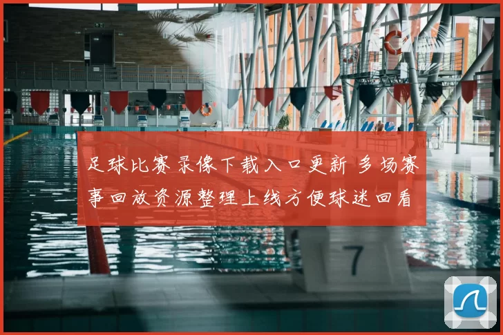 足球比赛录像下载入口更新 多场赛事回放资源整理上线方便球迷回看