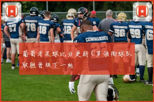 葡萄牙足球比分更新 C罗领衔球队取胜晋级下一轮