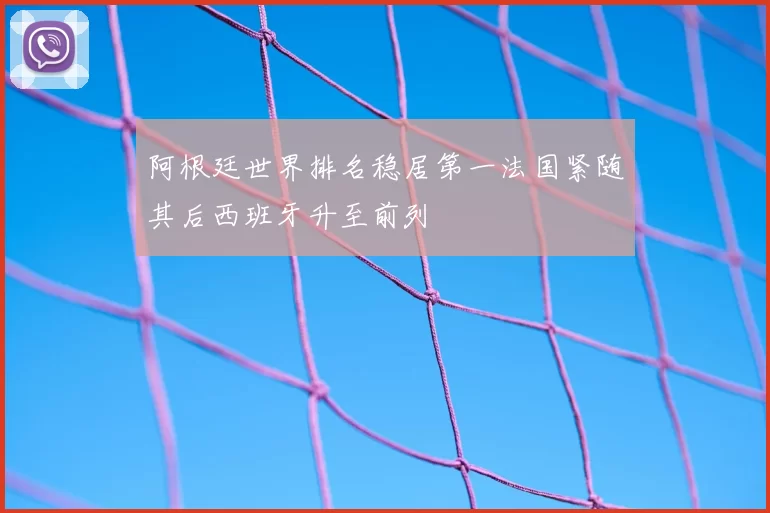 阿根廷世界排名稳居第一法国紧随其后西班牙升至前列