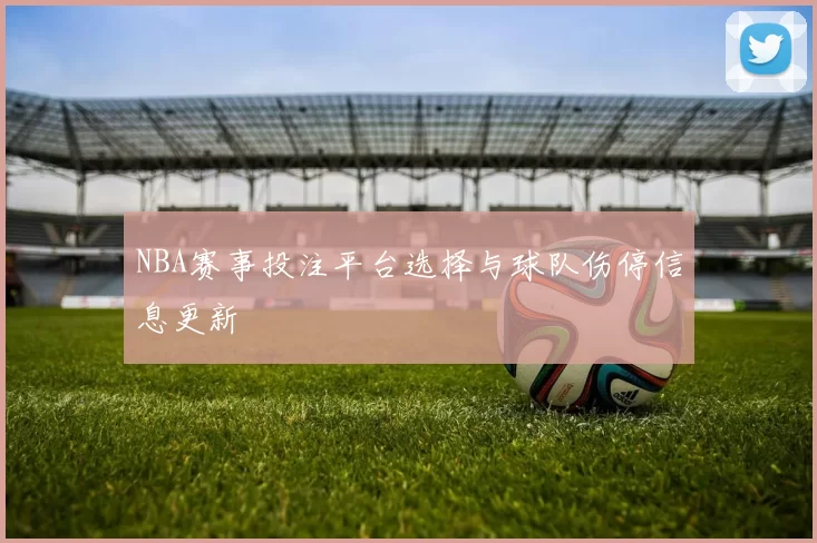 NBA赛事投注平台选择与球队伤停信息更新