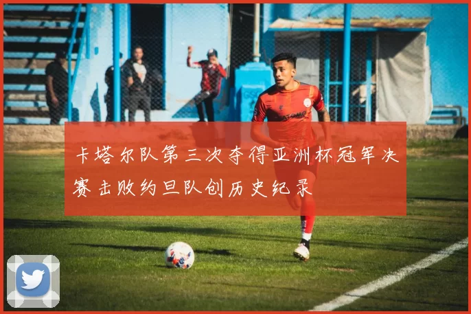 卡塔尔队第三次夺得亚洲杯冠军决赛击败约旦队创历史纪录