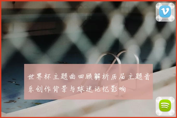 世界杯主题曲回顾解析历届主题音乐创作背景与球迷记忆影响