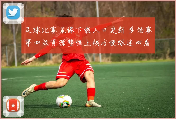 足球比赛录像下载入口更新 多场赛事回放资源整理上线方便球迷回看