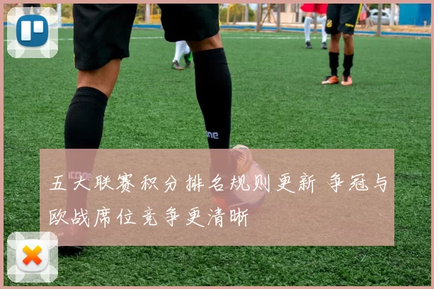 五大联赛积分排名规则更新 争冠与欧战席位竞争更清晰