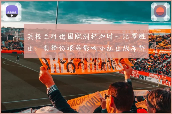 英格兰对德国欧洲杯加时一比零胜出，前锋伤退或影响小组出线布阵