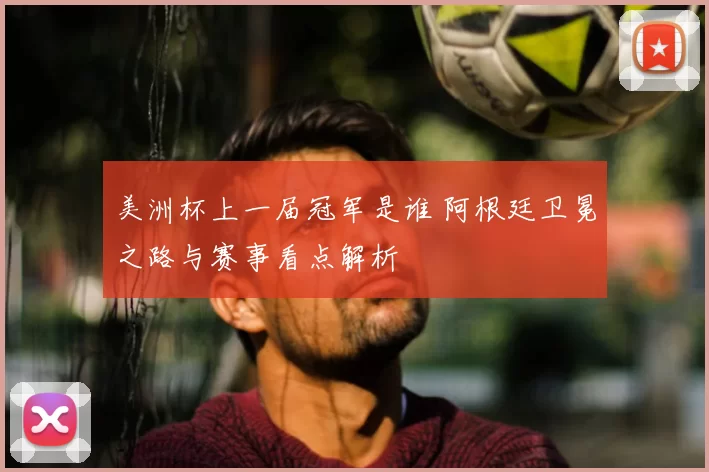 美洲杯上一届冠军是谁 阿根廷卫冕之路与赛事看点解析