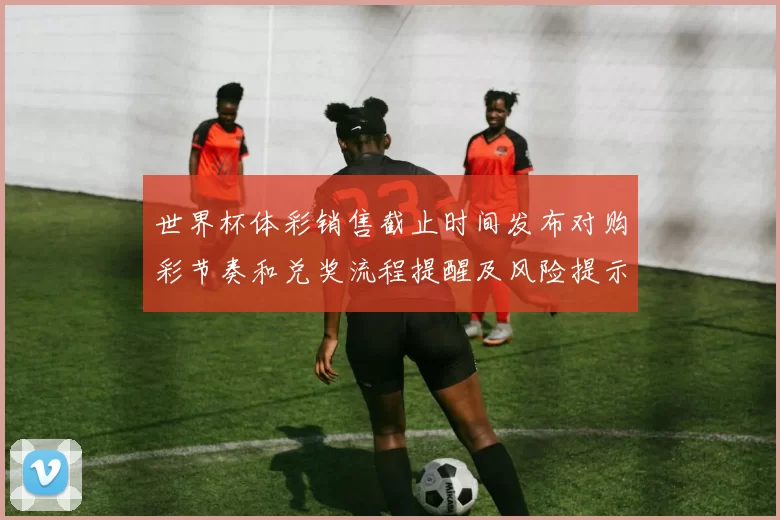 世界杯体彩销售截止时间发布对购彩节奏和兑奖流程提醒及风险提示