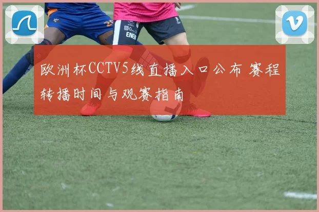 欧洲杯CCTV5线直播入口公布 赛程转播时间与观赛指南