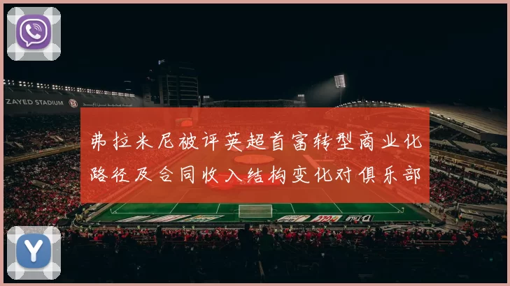 弗拉米尼被评英超首富转型商业化路径及合同收入结构变化对俱乐部启示