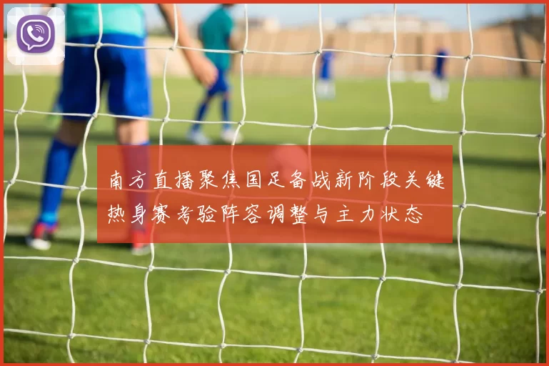 南方直播聚焦国足备战新阶段关键热身赛考验阵容调整与主力状态
