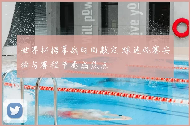 世界杯揭幕战时间敲定 球迷观赛安排与赛程节奏成焦点