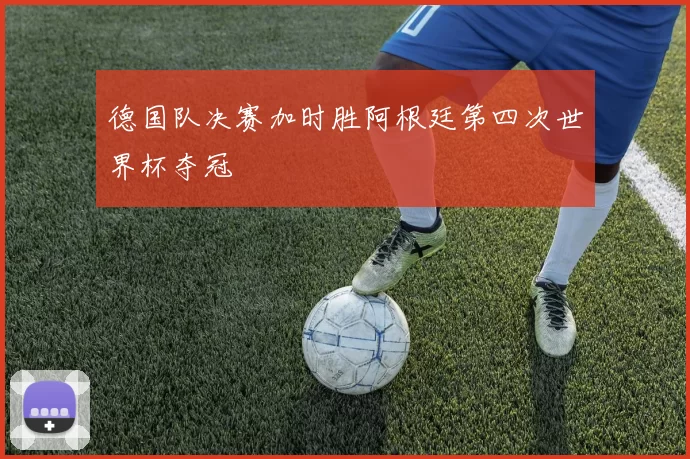 德国队决赛加时胜阿根廷第四次世界杯夺冠