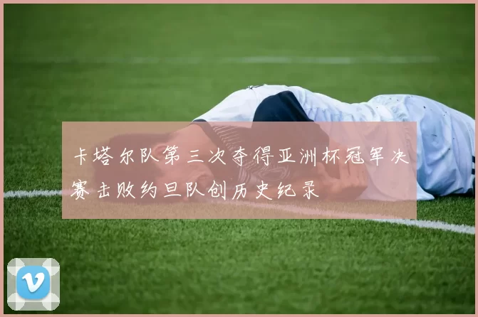 卡塔尔队第三次夺得亚洲杯冠军决赛击败约旦队创历史纪录