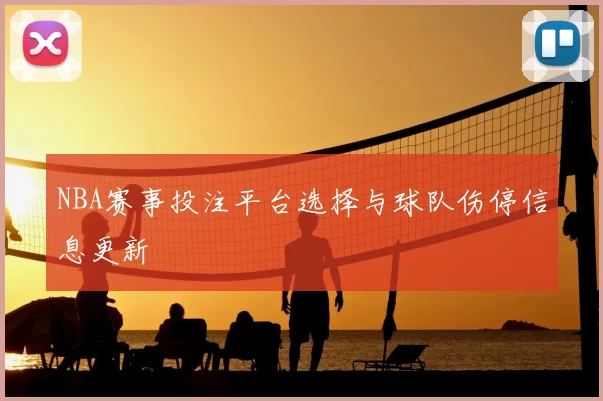 NBA赛事投注平台选择与球队伤停信息更新