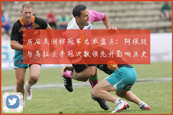 历届美洲杯冠军名单盘点：阿根廷与乌拉圭夺冠次数领先并影响历史地位