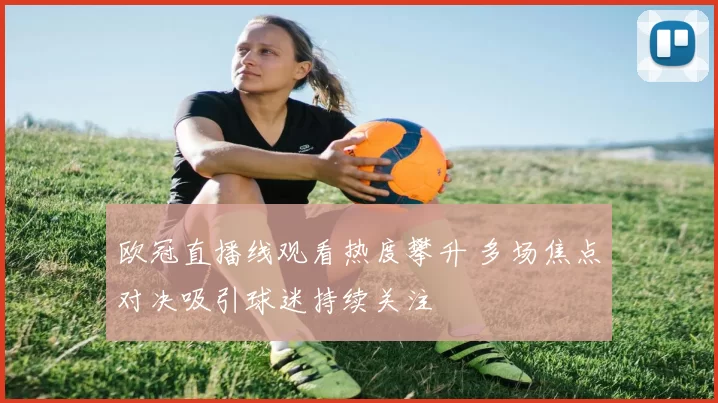 欧冠直播线观看热度攀升 多场焦点对决吸引球迷持续关注