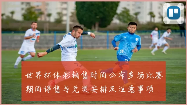 世界杯体彩销售时间公布多场比赛期间停售与兑奖安排及注意事项