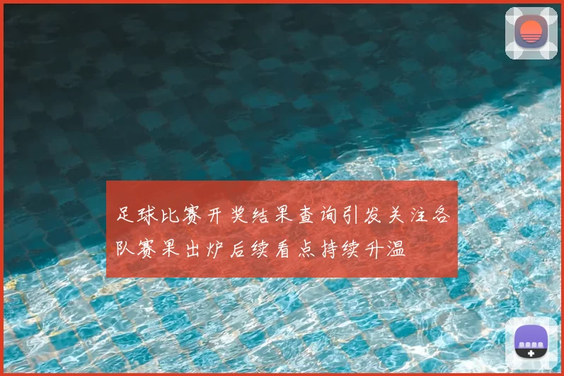 足球比赛开奖结果查询引发关注各队赛果出炉后续看点持续升温