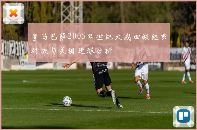 皇马巴萨2005年世纪大战回顾经典对决与关键进球分析