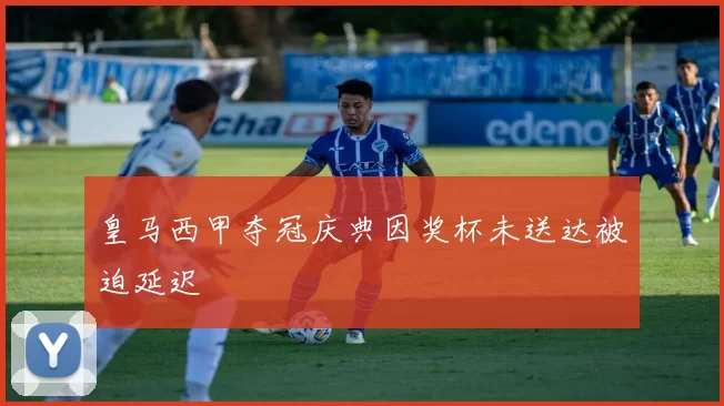 皇马西甲夺冠庆典因奖杯未送达被迫延迟