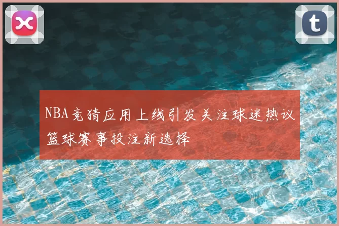 NBA竞猜应用上线引发关注球迷热议篮球赛事投注新选择