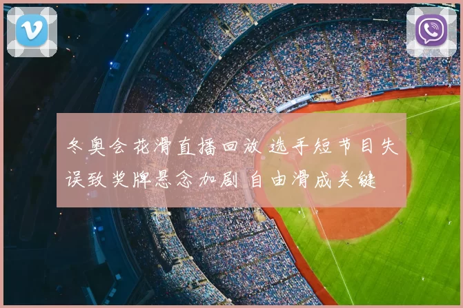 冬奥会花滑直播回放 选手短节目失误致奖牌悬念加剧 自由滑成关键