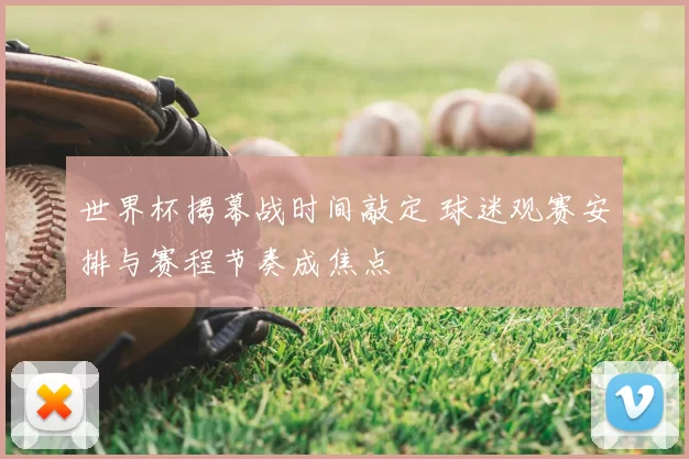 世界杯揭幕战时间敲定 球迷观赛安排与赛程节奏成焦点