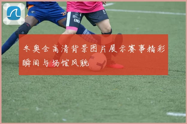 冬奥会高清背景图片展示赛事精彩瞬间与场馆风貌