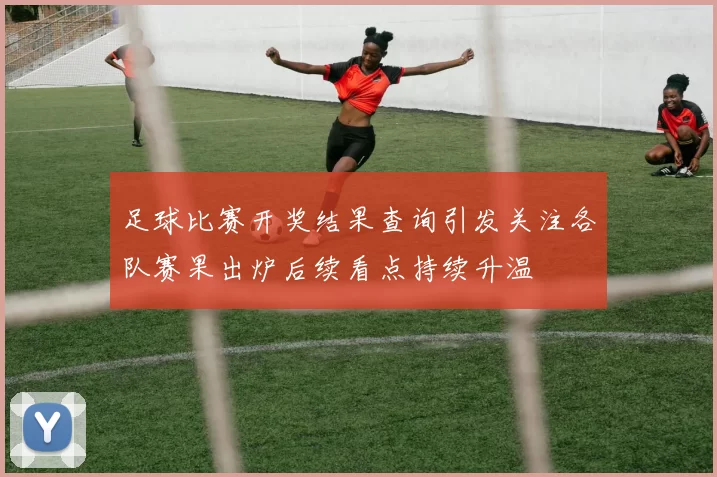 足球比赛开奖结果查询引发关注各队赛果出炉后续看点持续升温