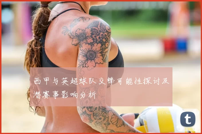 西甲与英超球队交锋可能性探讨及潜赛事影响分析