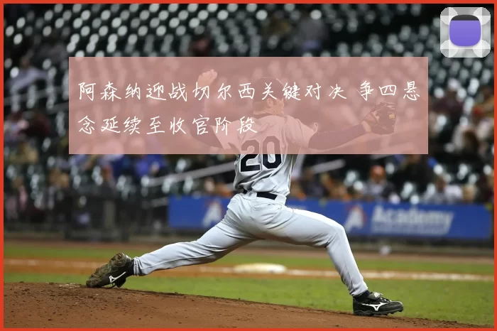 阿森纳迎战切尔西关键对决 争四悬念延续至收官阶段