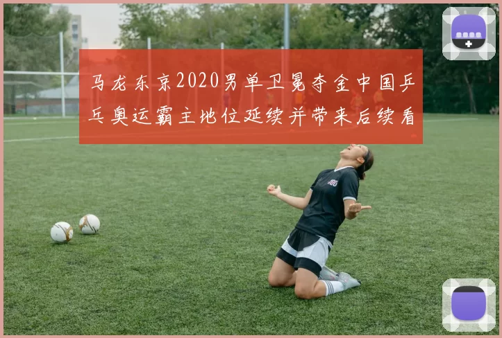 马龙东京2020男单卫冕夺金中国乒乓奥运霸主地位延续并带来后续看点