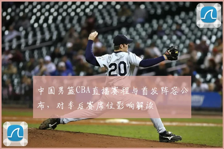 中国男篮CBA直播赛程与首发阵容公布，对季后赛席位影响解读